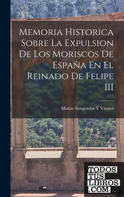 Memoria Historica Sobre La Expulsion De Los Moriscos De España En El Reinado De