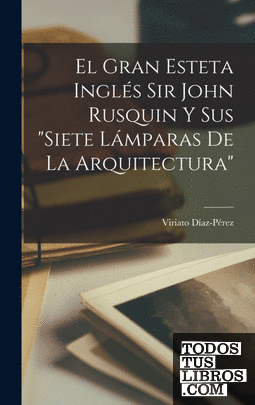 El Gran Esteta Inglés Sir John Rusquin Y Sus "Siete Lámparas De La Arquitectura"