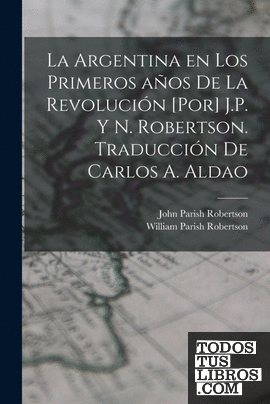 La Argentina en los primeros años de la revolución [por] J.P. y N. Robertson. Tr