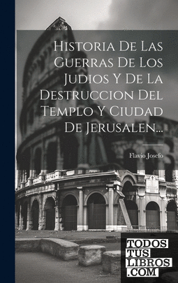 Historia De Las Guerras De Los Judios Y De La Destruccion Del Templo Y Ciudad De