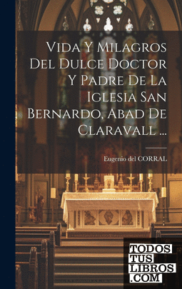 Vida Y Milagros Del Dulce Doctor Y Padre De La Iglesia San Bernardo, Abad De Cla