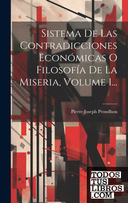 Sistema De Las Contradicciones Económicas O Filosofía De La Miseria, Volume 1...