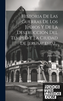 Historia De Las Guerras De Los Judios Y De La Destruccion Del Templo Y La Ciudad