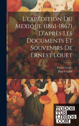 Lexpédition Du Mexique (1861-1867) Daprès Les Documents Et Souvenirs De Ernest L