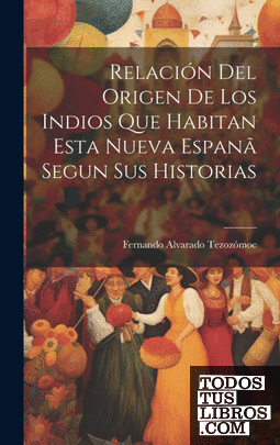 Relación Del Origen De Los Indios Que Habitan Esta Nueva Espanã Segun Sus Histor