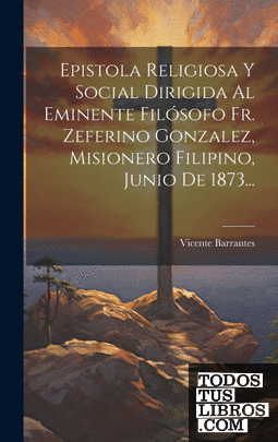 Epistola Religiosa Y Social Dirigida Al Eminente Filósofo Fr. Zeferino Gonzalez,