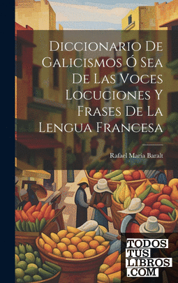 Diccionario de Galicismos ó Sea de Las Voces Locuciones y Frases de la Lengua Fr