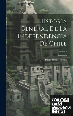 Historia General De La Independencia De Chile; Volume 3