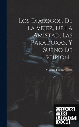 Los Dialogos, De La Vejez, De La Amistad, Las Paradoxas, Y Sueno De Escipion...