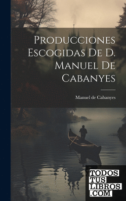 Producciones Escogidas De D. Manuel De Cabanyes