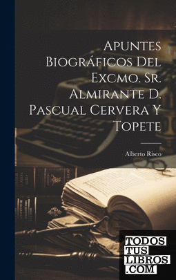 Apuntes biográficos del Excmo. Sr. Almirante D. Pascual Cervera y Topete