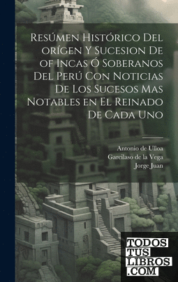 Resúmen histórico del orígen y sucesion de of Incas ó soberanos del Perú con not