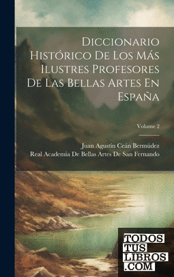 Diccionario Histórico De Los Más Ilustres Profesores De Las Bellas Artes En Espa