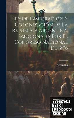 Ley De Inmigración Y Colonización De La República Argentina, Sancionada Por El C