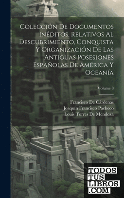 Colección De Documentos Inéditos, Relativos Al Descubrimiento, Conquista Y Organ