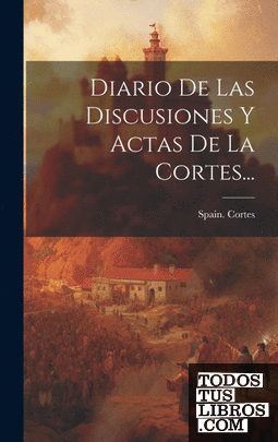 Diario De Las Discusiones Y Actas De La Cortes...