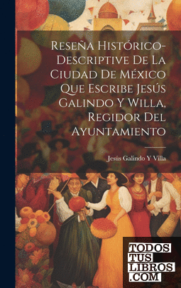 Reseña Histórico-Descriptive De La Ciudad De México Que Escribe Jesús Galindo Y