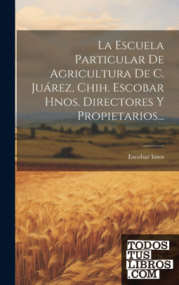 La Escuela Particular De Agricultura De C. Juárez, Chih. Escobar Hnos. Directore