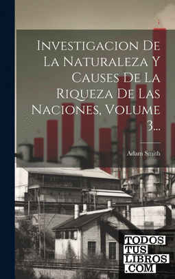Investigacion De La Naturaleza Y Causes De La Riqueza De Las Naciones, Volume 3.