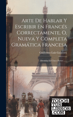 Arte De Hablar Y Escribir En Francés Correctamente, O, Nueva Y Completa Gramátic