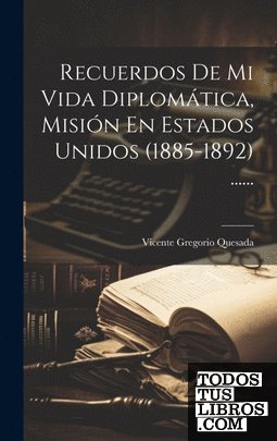 Recuerdos De Mi Vida Diplomática, Misión En Estados Unidos (1885-1892) ......