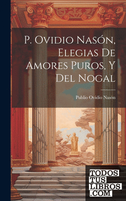 P. Ovidio Nasón, Elegias De Amores Puros, Y Del Nogal