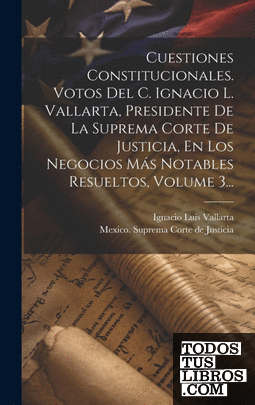 Cuestiones Constitucionales. Votos Del C. Ignacio L. Vallarta, Presidente De La