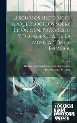 Discursos Histórico-Arqueológicos Sobre El Orígen, Progresos Y Decadencia De La