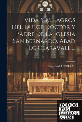 Vida Y Milagros Del Dulce Doctor Y Padre De La Iglesia San Bernardo, Abad De Cla