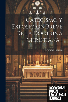 Catecismo Y Exposicion Breve De La Doctrina Christiana...