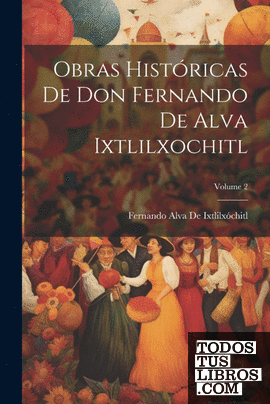 Obras Históricas De Don Fernando De Alva Ixtlilxochitl; Volume 2