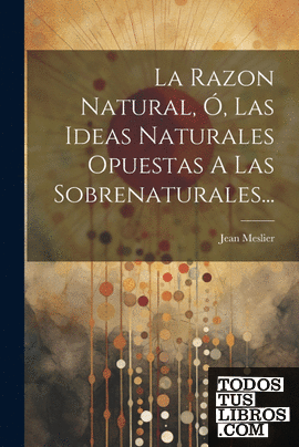 La Razon Natural, Ó, Las Ideas Naturales Opuestas A Las Sobrenaturales...