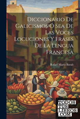 Diccionario de Galicismos ó Sea de Las Voces Locuciones y Frases de la Lengua Fr
