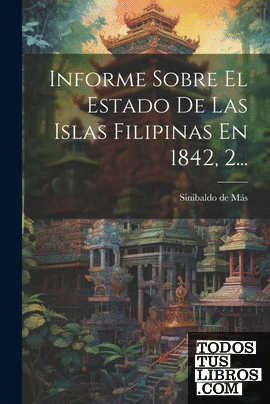 Informe Sobre El Estado De Las Islas Filipinas En 1842, 2...