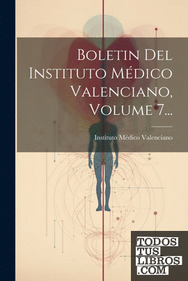 Boletin Del Instituto Médico Valenciano, Volume 7...