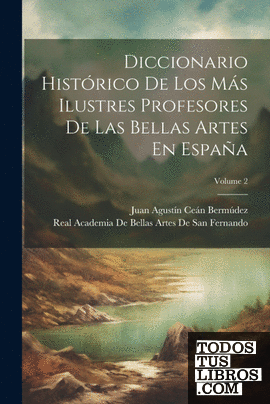 Diccionario Histórico De Los Más Ilustres Profesores De Las Bellas Artes En Espa