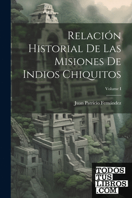 Relación Historial de las Misiones de Indios Chiquitos; Volume I
