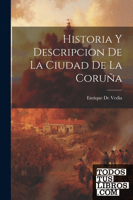 Historia Y Descripcion de La Ciudad de La Coruña