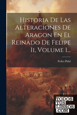 Historia De Las Alteraciones De Aragon En El Reinado De Felipe Ii, Volume 1...