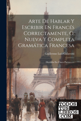 Arte De Hablar Y Escribir En Francés Correctamente, O, Nueva Y Completa Gramátic