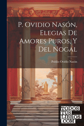 P. Ovidio Nasón, Elegias De Amores Puros, Y Del Nogal