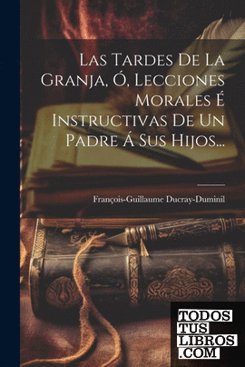 Las Tardes De La Granja, Ó, Lecciones Morales É Instructivas De Un Padre Á Sus H