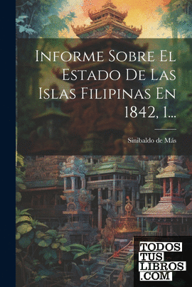 Informe Sobre El Estado De Las Islas Filipinas En 1842, 1...