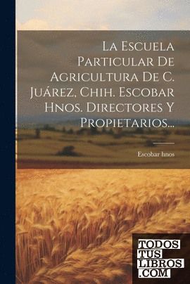 La Escuela Particular De Agricultura De C. Juárez, Chih. Escobar Hnos. Directore