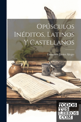 Opúsculos Inéditos, Latinos Y Castellanos