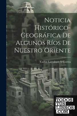 Noticia Histórico-Geográfica De Algunos Ríos De Nuestro Oriente