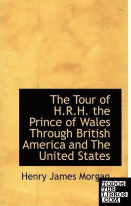 The Tour of H.R.H. the Prince of Wales Through British America and The United St