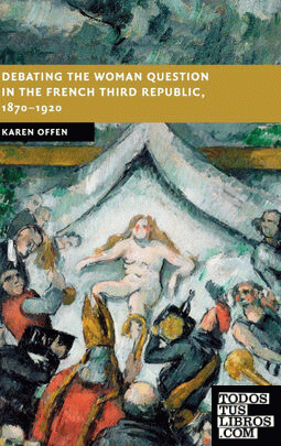 Debating the Woman Question in the French Third Republic,             1870-1920
