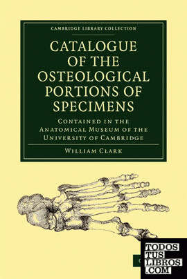 Catalogue of the Osteological Portions of Specimens Contained in the             Anatomical Museum of the University of Cambridge