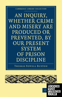 An Inquiry, Whether Crime and Misery Are Produced or Prevented, by Our Present System of Prison Discipline